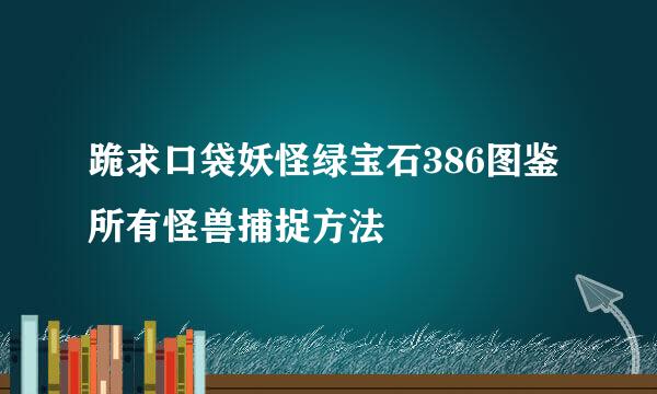 跪求口袋妖怪绿宝石386图鉴所有怪兽捕捉方法