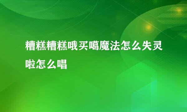 糟糕糟糕哦买噶魔法怎么失灵啦怎么唱