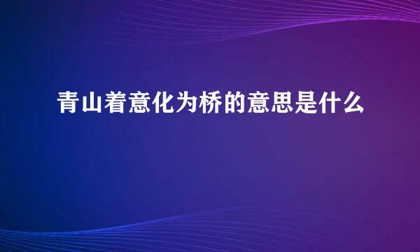 青山着意化为桥的意思是什么