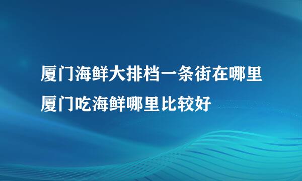 厦门海鲜大排档一条街在哪里厦门吃海鲜哪里比较好