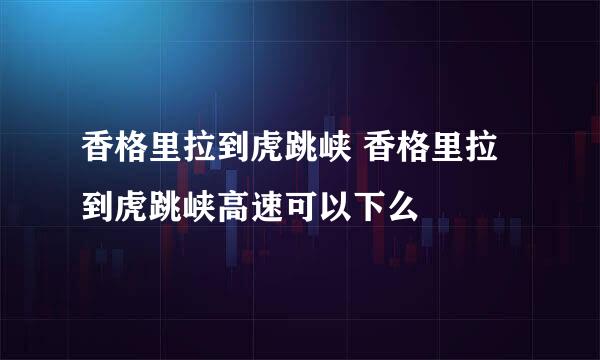 香格里拉到虎跳峡 香格里拉到虎跳峡高速可以下么