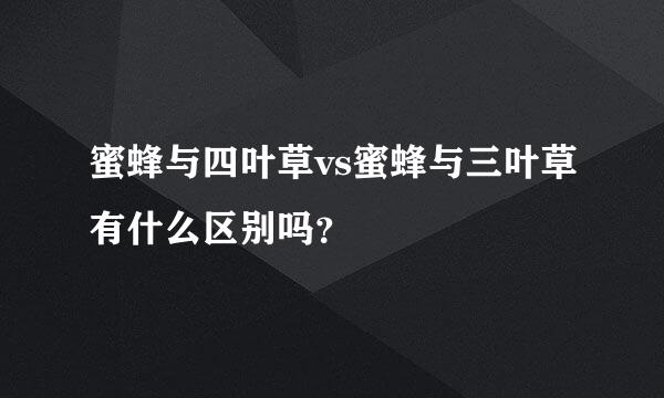 蜜蜂与四叶草vs蜜蜂与三叶草有什么区别吗？