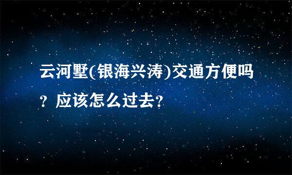 云河墅(银海兴涛)交通方便吗？应该怎么过去？