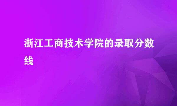 浙江工商技术学院的录取分数线