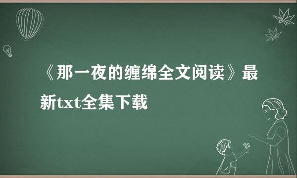 《那一夜的缠绵全文阅读》最新txt全集下载