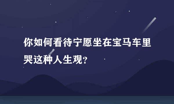 你如何看待宁愿坐在宝马车里哭这种人生观？