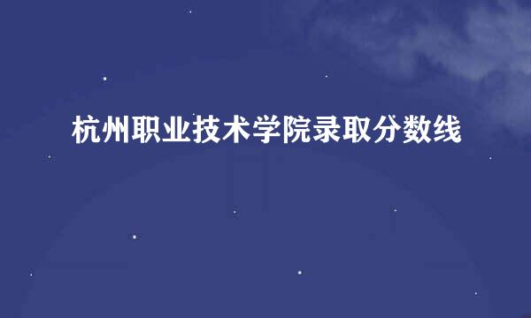 杭州职业技术学院录取分数线