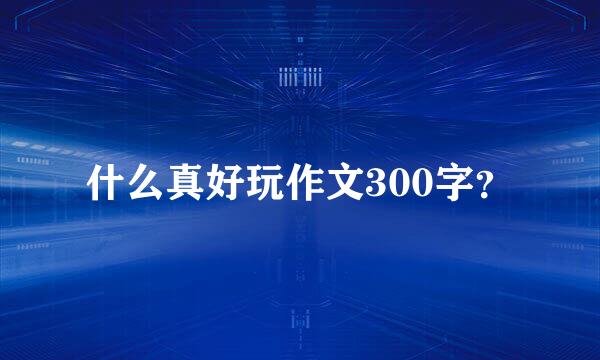 什么真好玩作文300字？