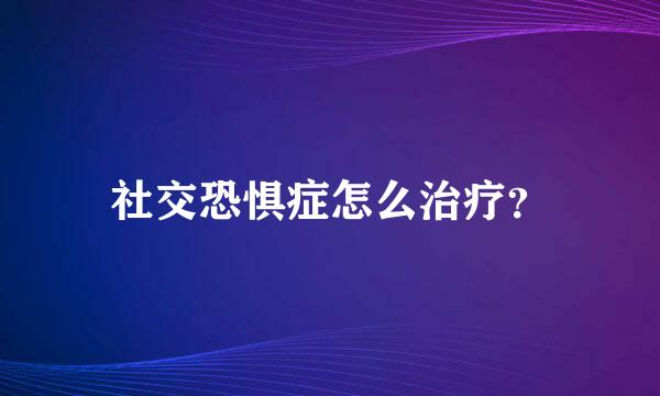 社交恐惧症怎么治疗？