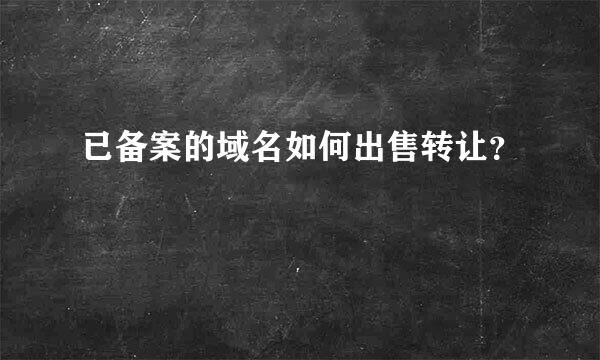 已备案的域名如何出售转让？