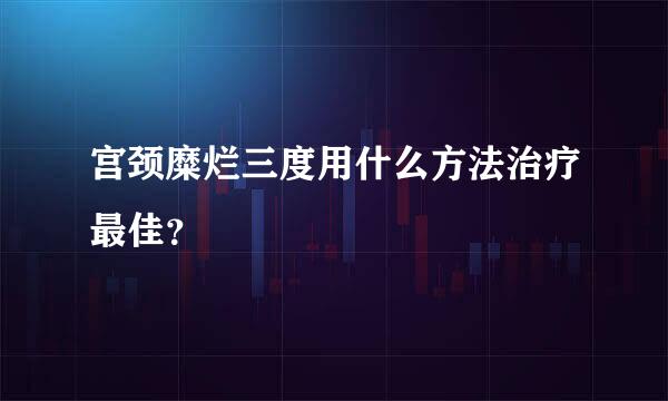 宫颈糜烂三度用什么方法治疗最佳？