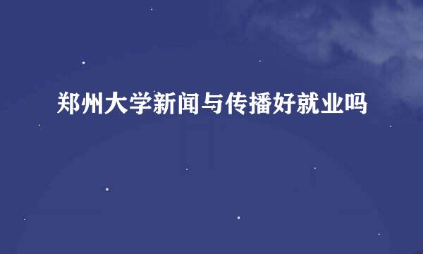 郑州大学新闻与传播好就业吗