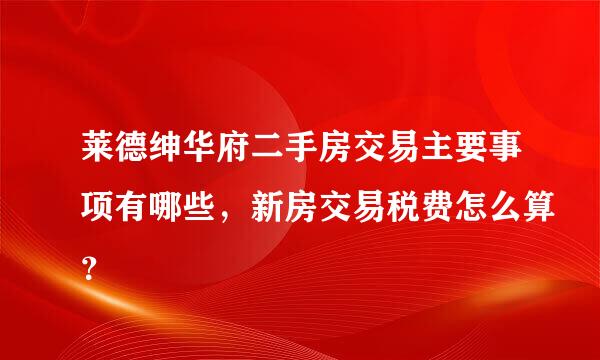 莱德绅华府二手房交易主要事项有哪些，新房交易税费怎么算？