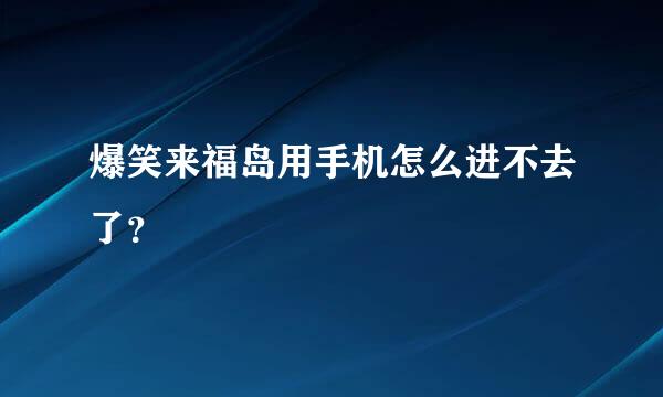 爆笑来福岛用手机怎么进不去了？