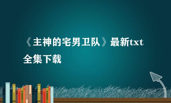 《主神的宅男卫队》最新txt全集下载