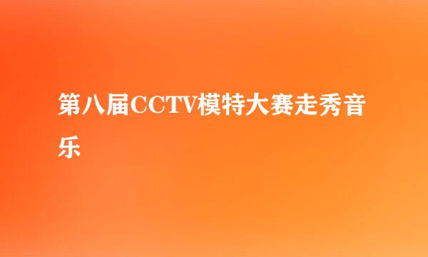 第八届CCTV模特大赛走秀音乐