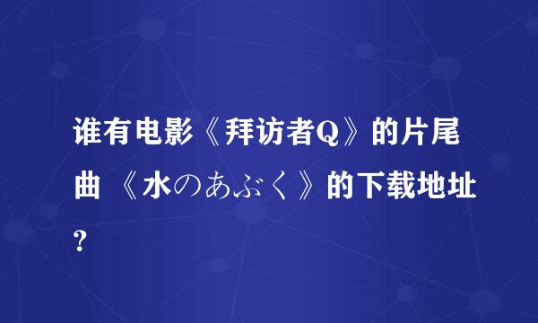 谁有电影《拜访者Q》的片尾曲 《水のあぶく》的下载地址？