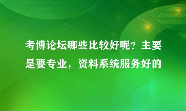 考博论坛哪些比较好呢？主要是要专业，资料系统服务好的