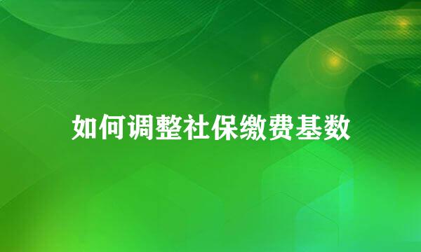 如何调整社保缴费基数