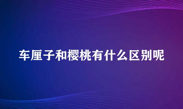 车厘子和樱桃有什么区别呢