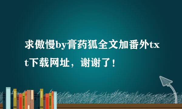 求傲慢by膏药狐全文加番外txt下载网址，谢谢了！