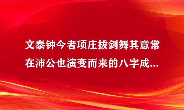 文泰钟今者项庄拔剑舞其意常在沛公也演变而来的八字成语是什么它的引申义是？