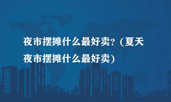 夜市摆摊什么最好卖？(夏天夜市摆摊什么最好卖)