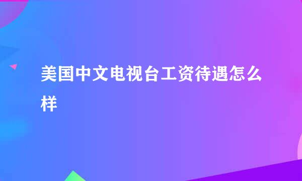 美国中文电视台工资待遇怎么样