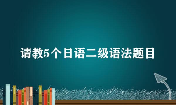 请教5个日语二级语法题目