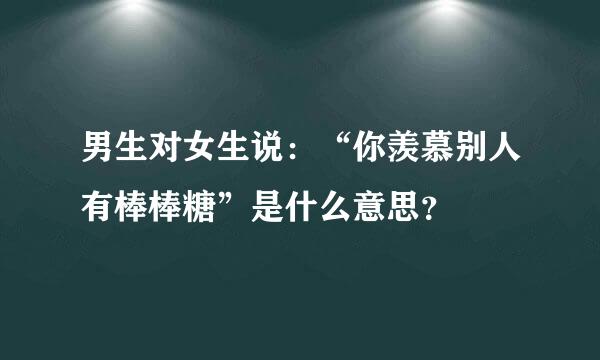 男生对女生说：“你羡慕别人有棒棒糖”是什么意思？