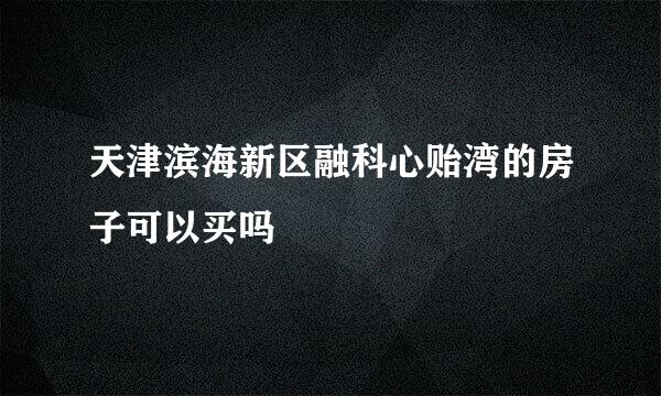 天津滨海新区融科心贻湾的房子可以买吗