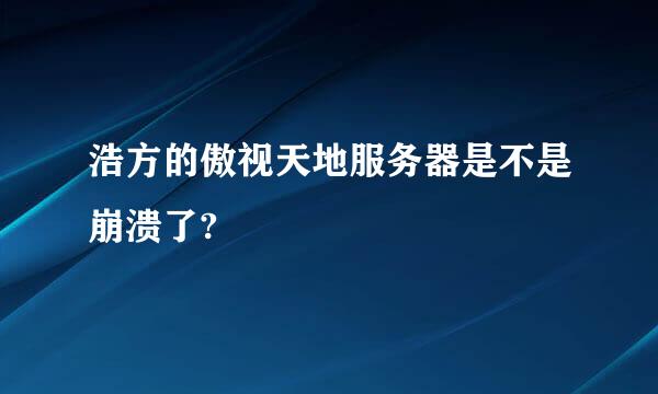 浩方的傲视天地服务器是不是崩溃了?