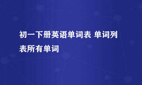 初一下册英语单词表 单词列表所有单词