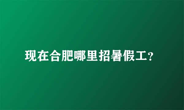 现在合肥哪里招暑假工？