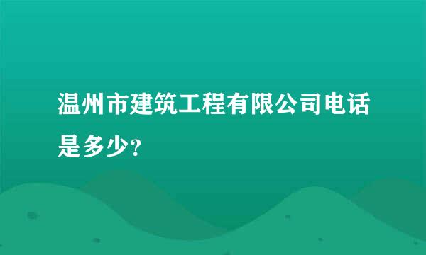 温州市建筑工程有限公司电话是多少？