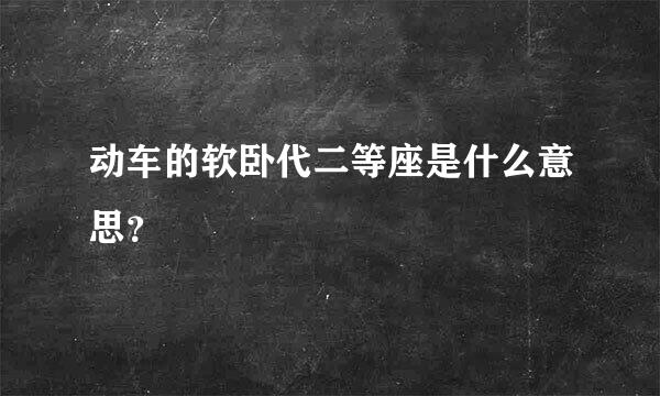 动车的软卧代二等座是什么意思？