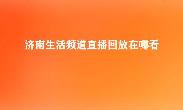 济南生活频道直播回放在哪看