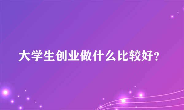 大学生创业做什么比较好？