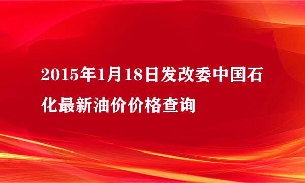 2015年1月18日发改委中国石化最新油价价格查询