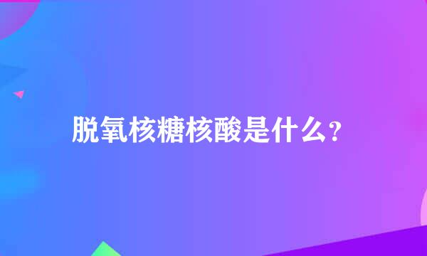 脱氧核糖核酸是什么？