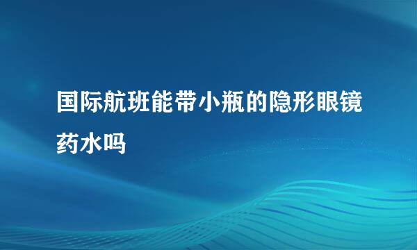 国际航班能带小瓶的隐形眼镜药水吗