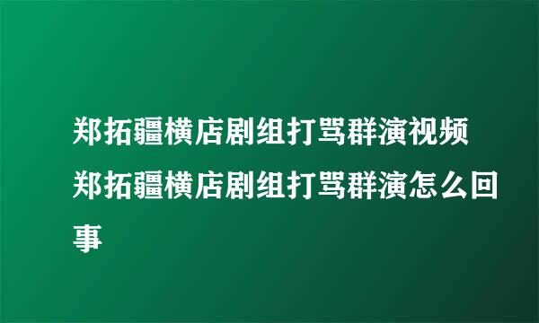 郑拓疆横店剧组打骂群演视频郑拓疆横店剧组打骂群演怎么回事