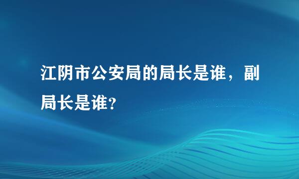 江阴市公安局的局长是谁，副局长是谁？