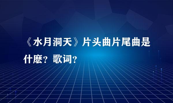 《水月洞天》片头曲片尾曲是什麽？歌词？