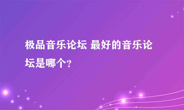 极品音乐论坛 最好的音乐论坛是哪个？