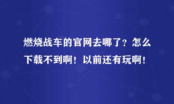 燃烧战车的官网去哪了？怎么下载不到啊！以前还有玩啊！