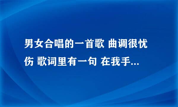 男女合唱的一首歌 曲调很忧伤 歌词里有一句 在我手心里（来我手心里）