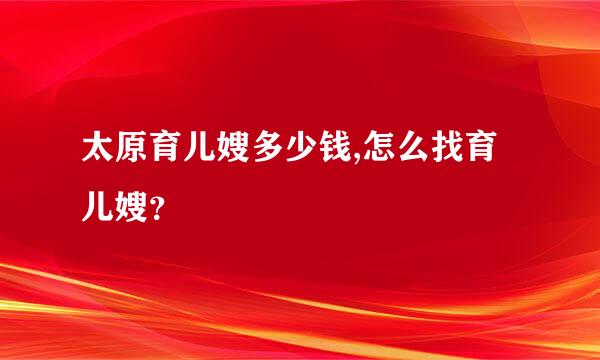 太原育儿嫂多少钱,怎么找育儿嫂？