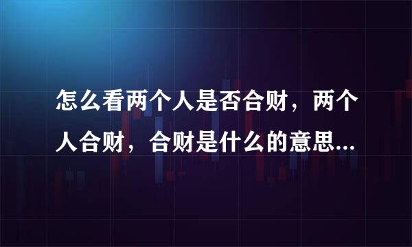 怎么看两个人是否合财，两个人合财，合财是什么的意思？ 谢谢