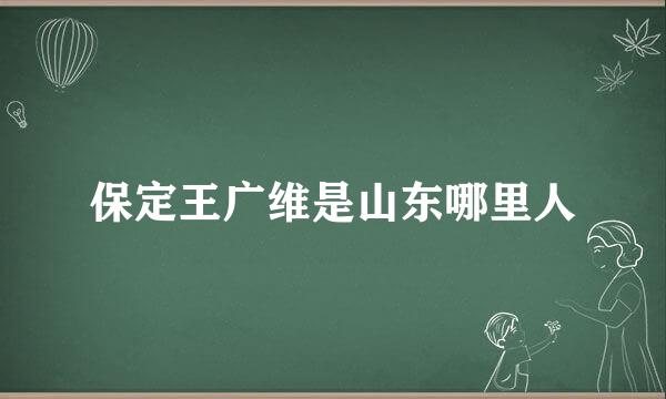 保定王广维是山东哪里人